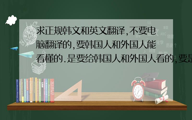 求正规韩文和英文翻译,不要电脑翻译的,要韩国人和外国人能看懂的.是要给韩国人和外国人看的,要是翻译的好的话,我会加多几十分,一句一句分开来,最好用标点分开,让我知道哪到哪是一句