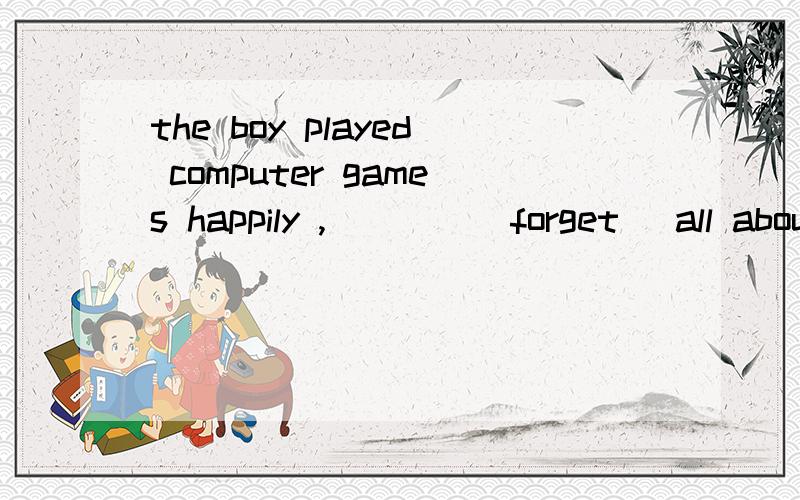 the boy played computer games happily ,____(forget) all about their homework