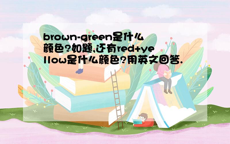 brown-green是什么颜色?如题,还有red+yellow是什么颜色?用英文回答.