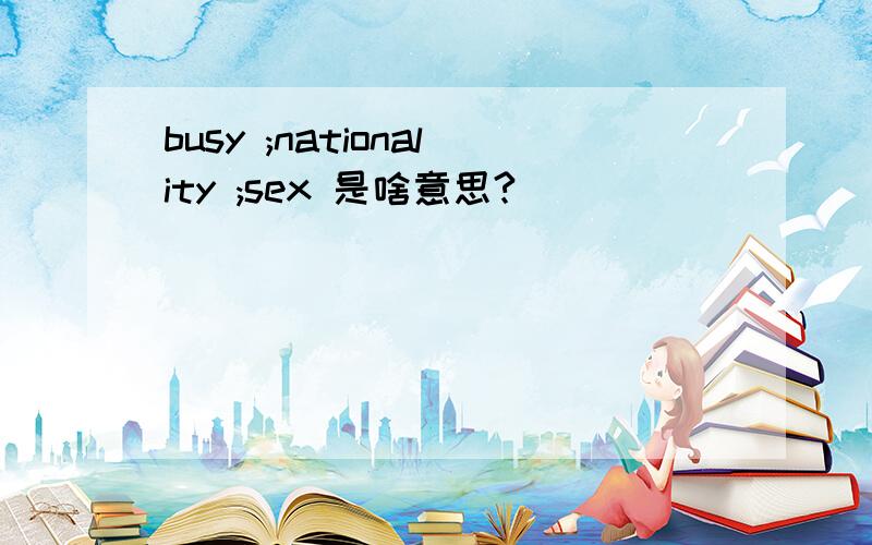 busy ;nationality ;sex 是啥意思?