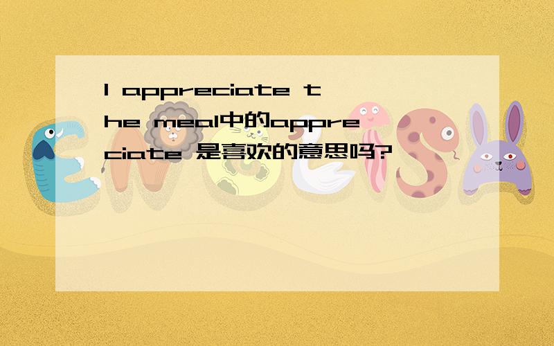 I appreciate the meal中的appreciate 是喜欢的意思吗?