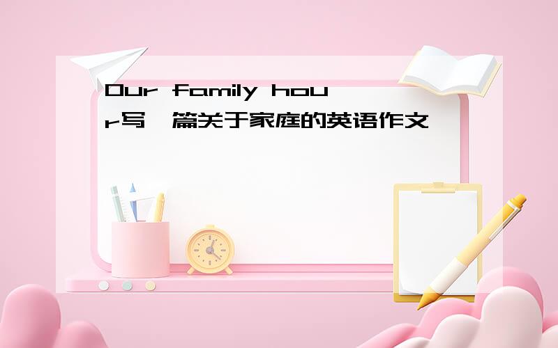 Our family hour写一篇关于家庭的英语作文