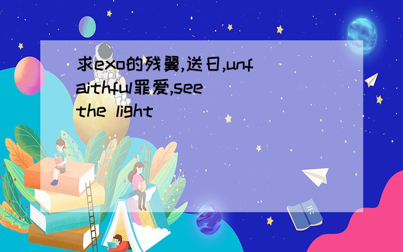 求exo的残翼,送日,unfaithful罪爱,see the light