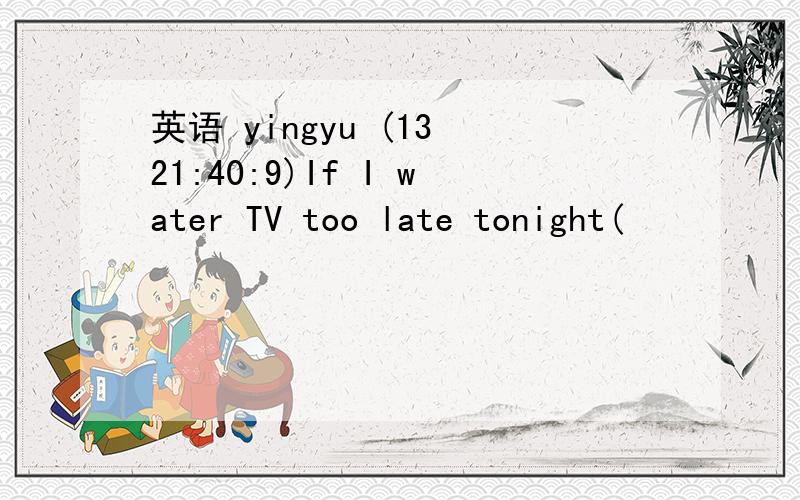 英语 yingyu (13 21:40:9)If I water TV too late tonight(       )If I am a teacher (      )If Ihave a lot of money(    )If I have a younger brother(     &#