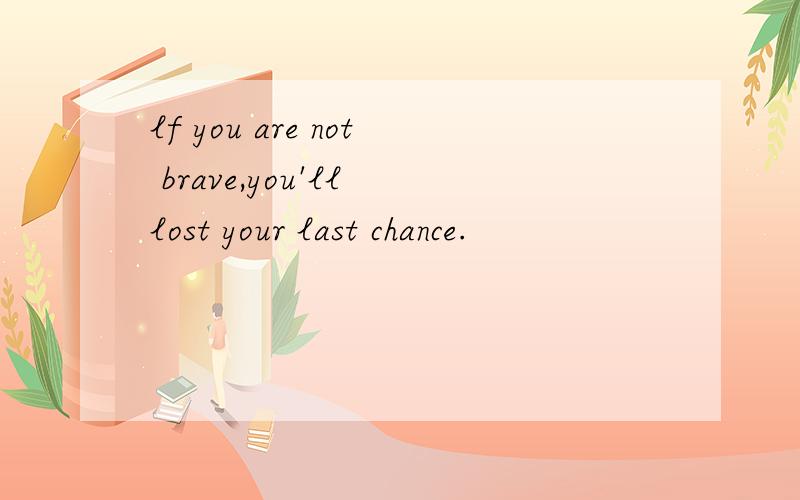 lf you are not brave,you'll lost your last chance.