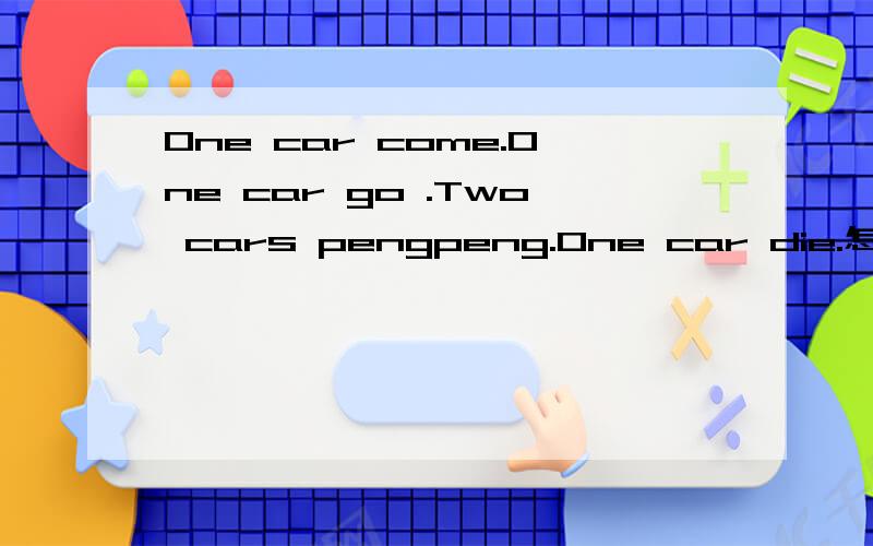 One car come.One car go .Two cars pengpeng.One car die.怎么翻译呃、、