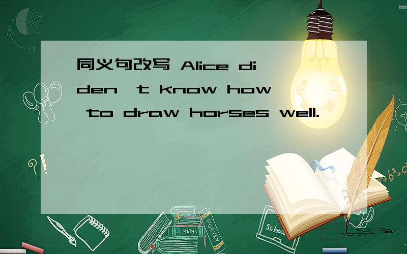 同义句改写 Alice diden't know how to draw horses well.
