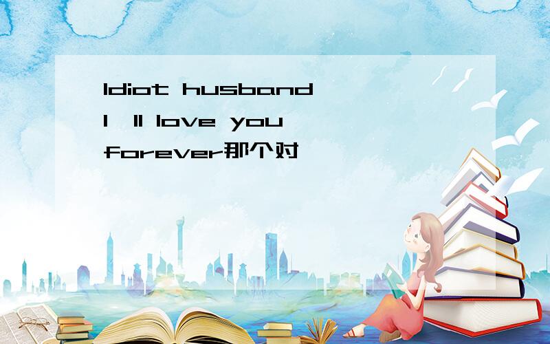 Idiot husband,I'll love you forever那个对