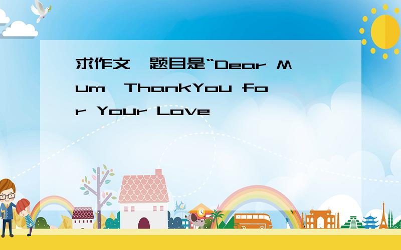 求作文,题目是“Dear Mum,ThankYou for Your Love