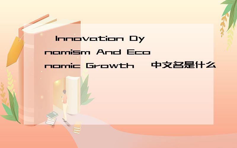 《Innovation Dynamism And Economic Growth》 中文名是什么