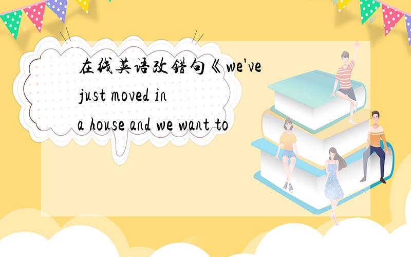 在线英语改错句《we've just moved in a house and we want to