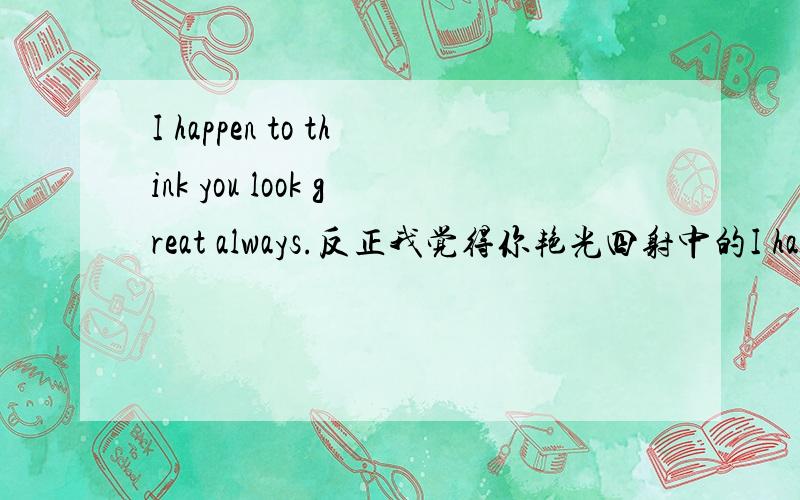 I happen to think you look great always.反正我觉得你艳光四射中的I happen to