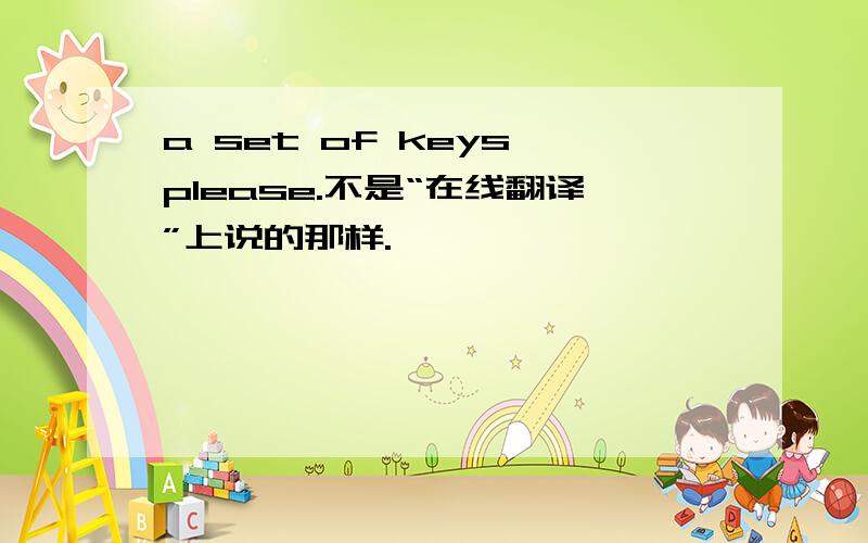 a set of keys please.不是“在线翻译”上说的那样.