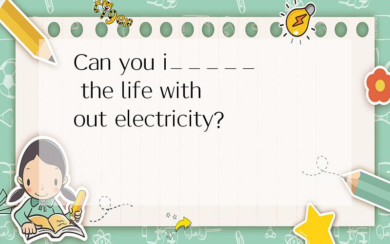 Can you i_____ the life without electricity?