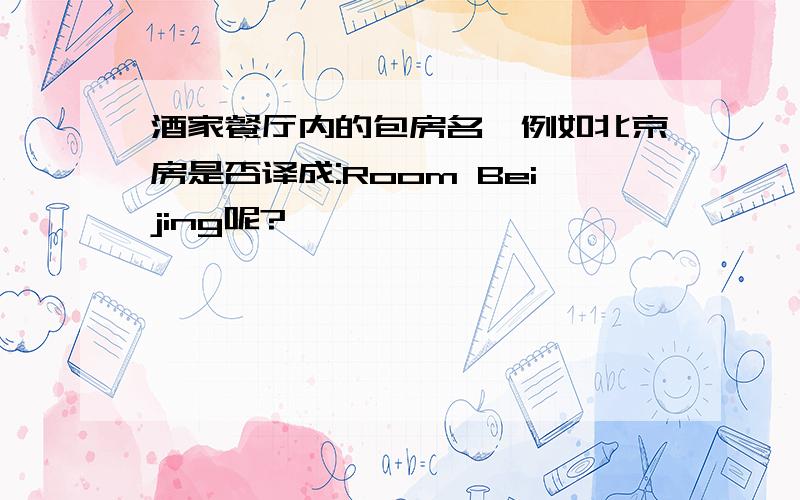 酒家餐厅内的包房名,例如北京房是否译成:Room Beijing呢?