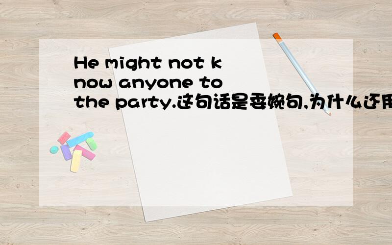 He might not know anyone to the party.这句话是委婉句,为什么还用anyone