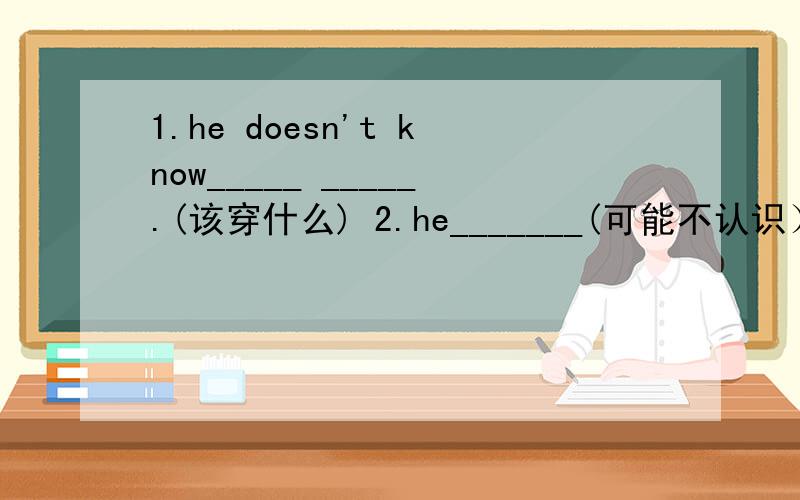 1.he doesn't know_____ _____.(该穿什么) 2.he_______(可能不认识）anyone at the Party.