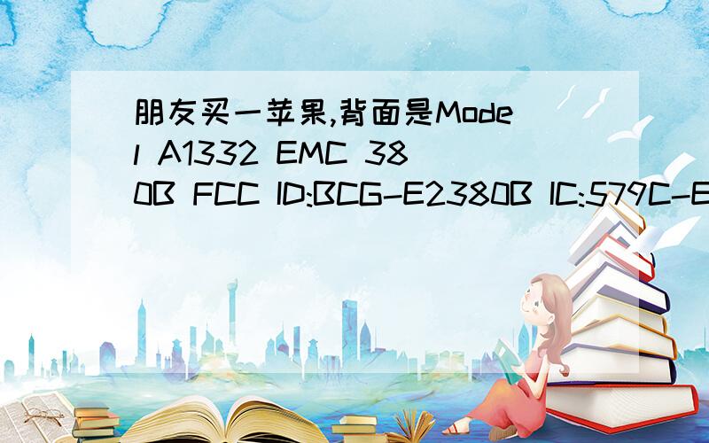 朋友买一苹果,背面是Model A1332 EMC 380B FCC ID:BCG-E2380B IC:579C-E23808,请问是那种型号