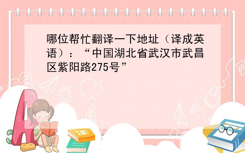 哪位帮忙翻译一下地址（译成英语）：“中国湖北省武汉市武昌区紫阳路275号”