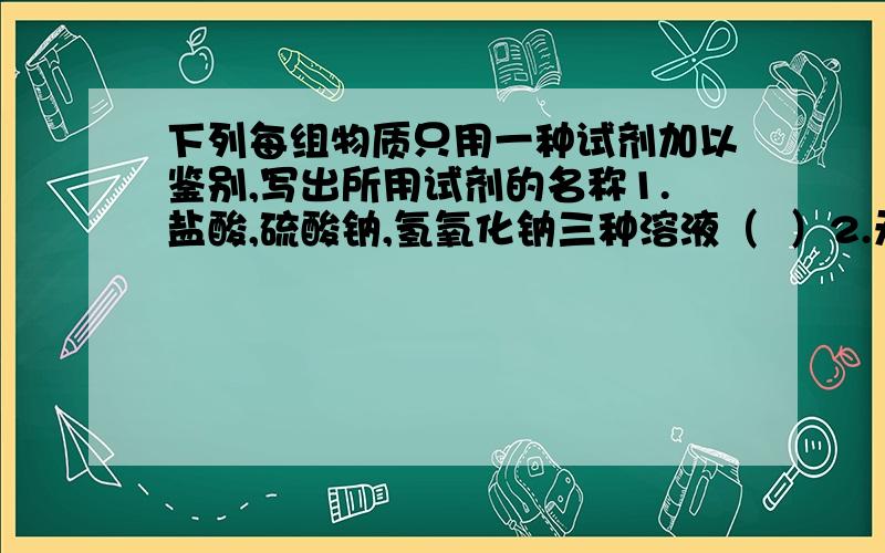 下列每组物质只用一种试剂加以鉴别,写出所用试剂的名称1.盐酸,硫酸钠,氢氧化钠三种溶液（  ）2.无水硫酸铜,氯化钠,大理石三种固体（  ）3.硫酸,硝酸银,碳酸钠三种无色液体（  ）