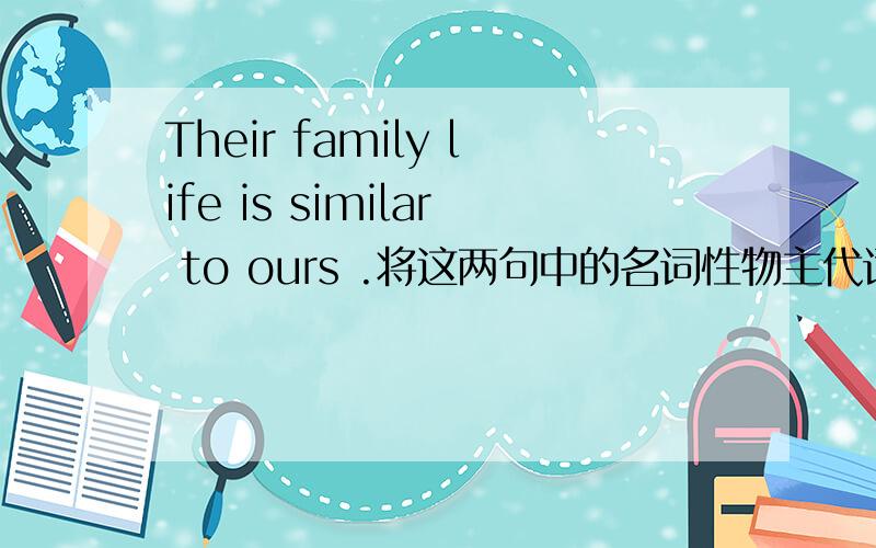 Their family life is similar to ours .将这两句中的名词性物主代词改成形容词性物主代词your news one education are similar to mine