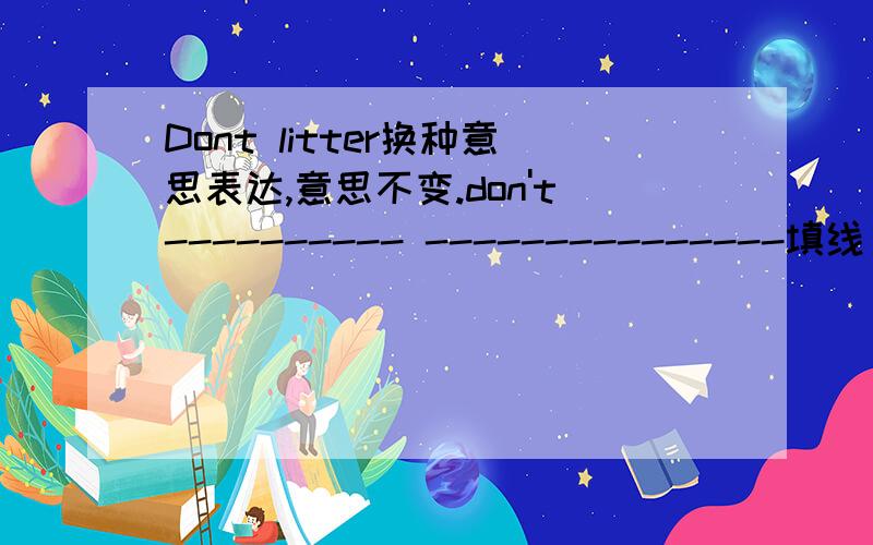 Dont litter换种意思表达,意思不变.don't---------- ---------------填线