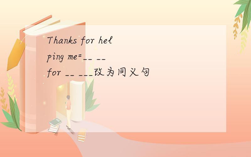 Thanks for helping me=__ __ for __ ___改为同义句