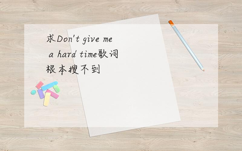 求Don't give me a hard time歌词根本搜不到