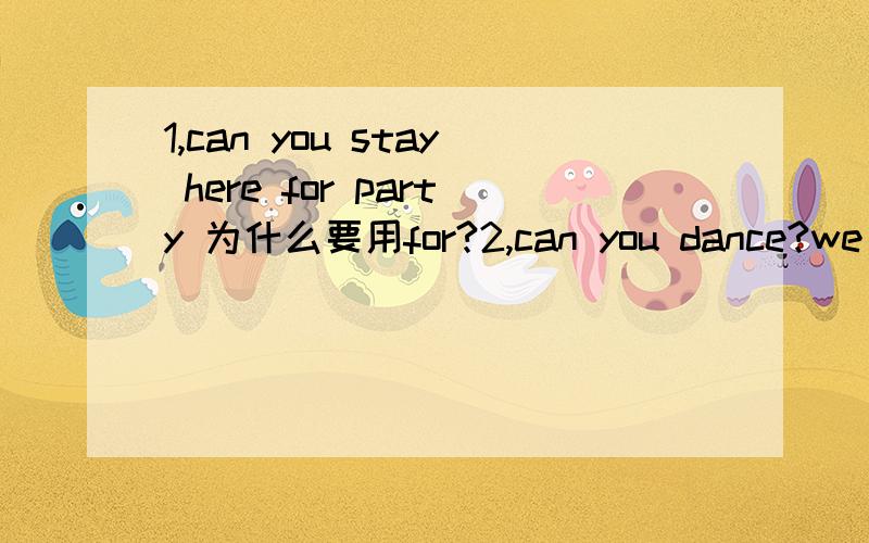 1,can you stay here for party 为什么要用for?2,can you dance?we need some more actors for thetalent show.为什么要用for?为什么要用the?3,we want some students for the school show.为什么要用for?为什么要用the?4,How many students d