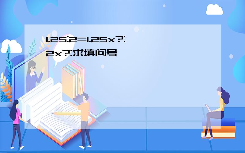 1.25:2=1.25x?:2x?:求填问号