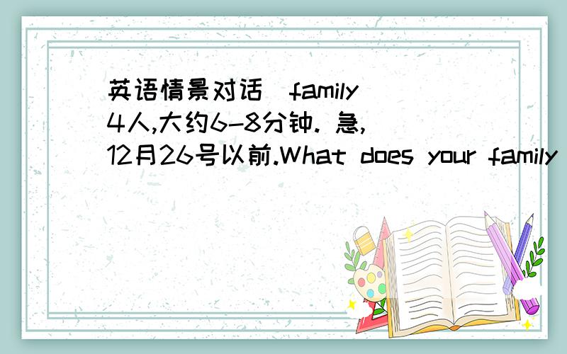 英语情景对话（family）4人,大约6-8分钟. 急,12月26号以前.What does your family mean to you?帮忙写一段4人对话。