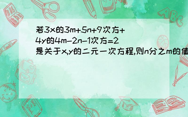 若3x的3m+5n+9次方+4y的4m-2n-1次方=2是关于x,y的二元一次方程,则n分之m的值是多少?