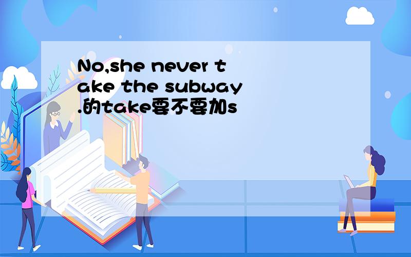 No,she never take the subway.的take要不要加s