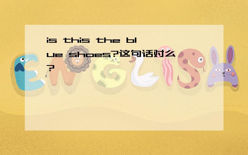 is this the blue shoes?这句话对么?