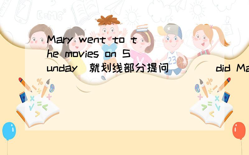 Mary went to the movies on Sunday(就划线部分提问） （ ）did Mary ( ) on sunday