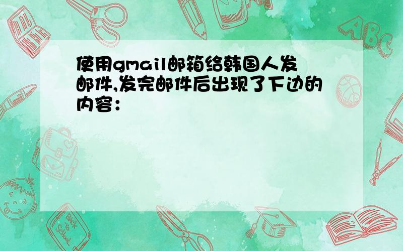 使用gmail邮箱给韩国人发邮件,发完邮件后出现了下边的内容：메일 주소가 아래와 같이 변경되었습니다.변경 전:sh