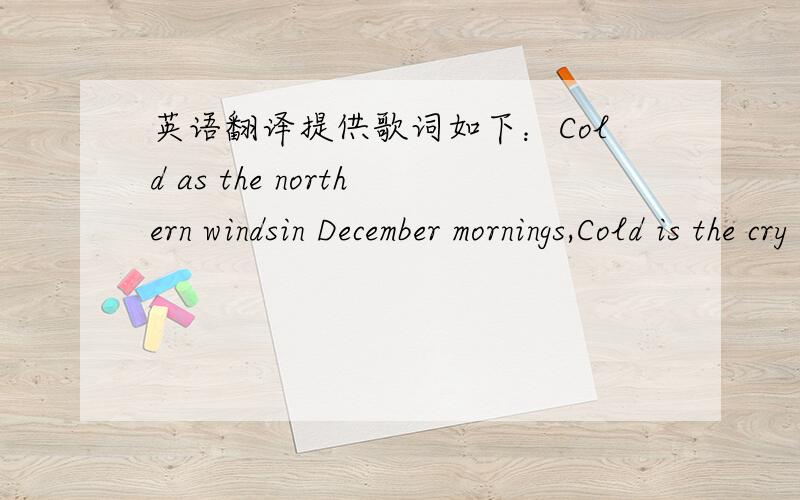 英语翻译提供歌词如下：Cold as the northern windsin December mornings,Cold is the cry that ringsfrom this far distant shore.Winter has come too late,too close beside me.How can I chase awayall these fears deep inside?I'll wait the signs to