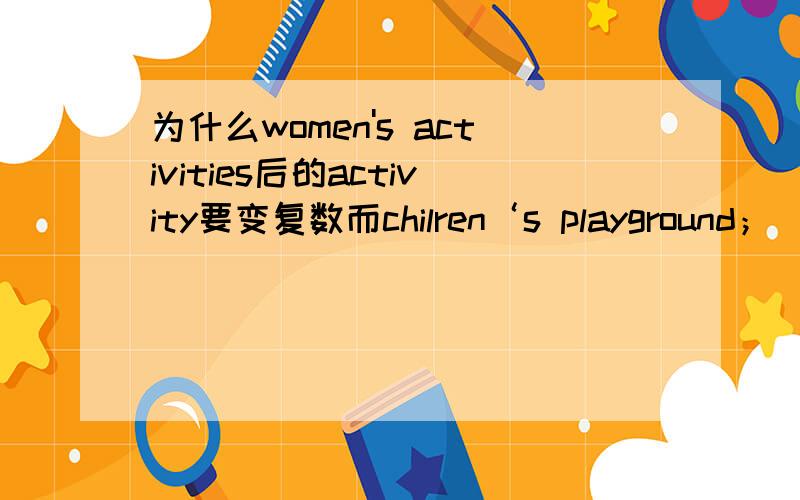 为什么women's activities后的activity要变复数而chilren‘s playground；