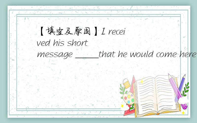 【填空及原因】I received his short message _____that he would come here tomorrow