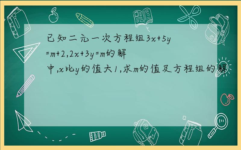 已知二元一次方程组3x+5y=m+2,2x+3y=m的解中,x比y的值大1,求m的值及方程组的解