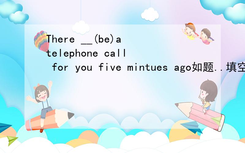 There __(be)a telephone call for you five mintues ago如题..填空写什么?These trees in our school ________ten years oldA.were planted B.are planted C.planted D.was planted