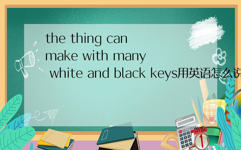 the thing can make with many white and black keys用英语怎么说