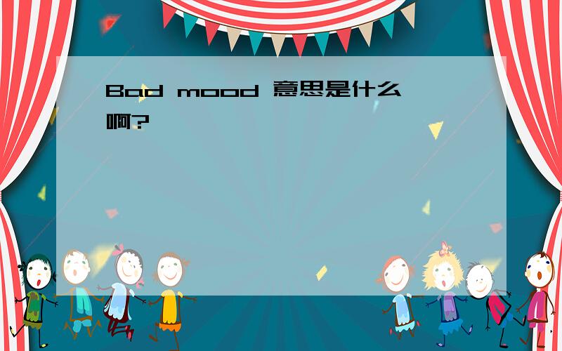 Bad mood 意思是什么啊?