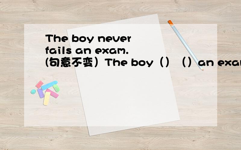 The boy never fails an exam.(句意不变）The boy（）（）an exam.