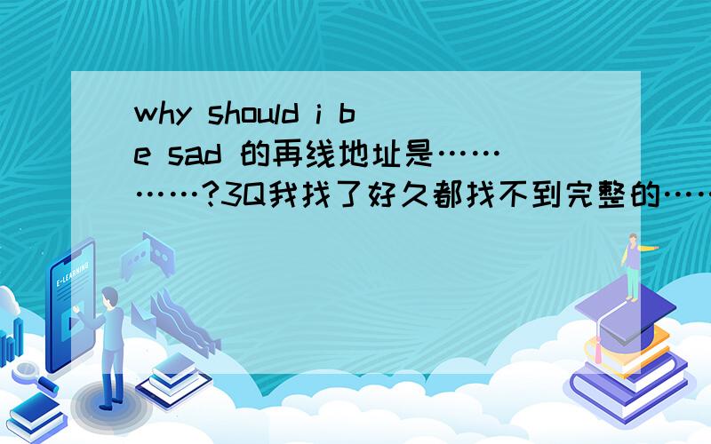 why should i be sad 的再线地址是…………?3Q我找了好久都找不到完整的…………谁帮一下我