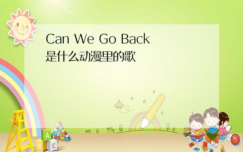 Can We Go Back是什么动漫里的歌