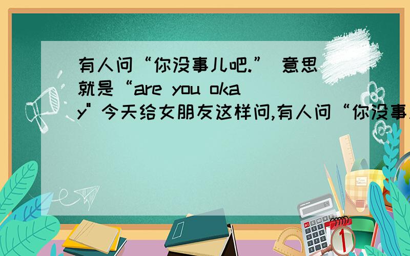 有人问“你没事儿吧.” 意思就是“are you okay