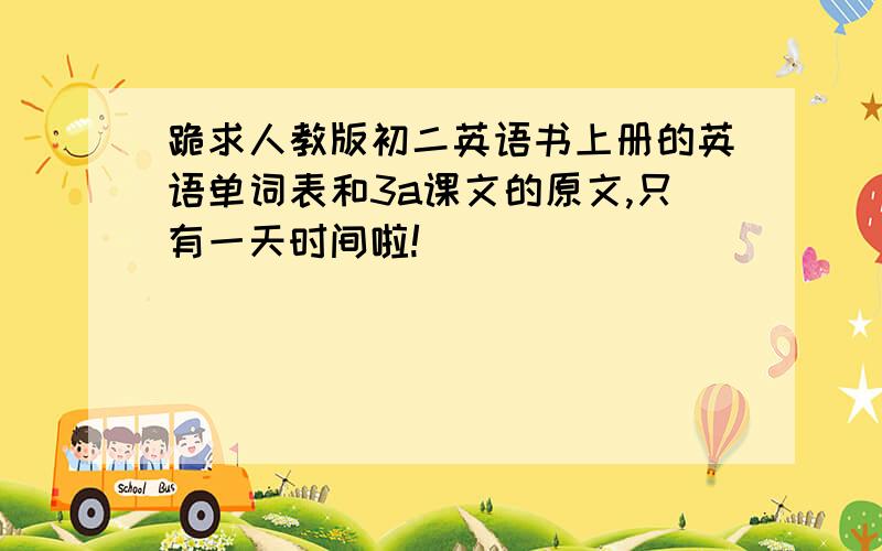 跪求人教版初二英语书上册的英语单词表和3a课文的原文,只有一天时间啦!