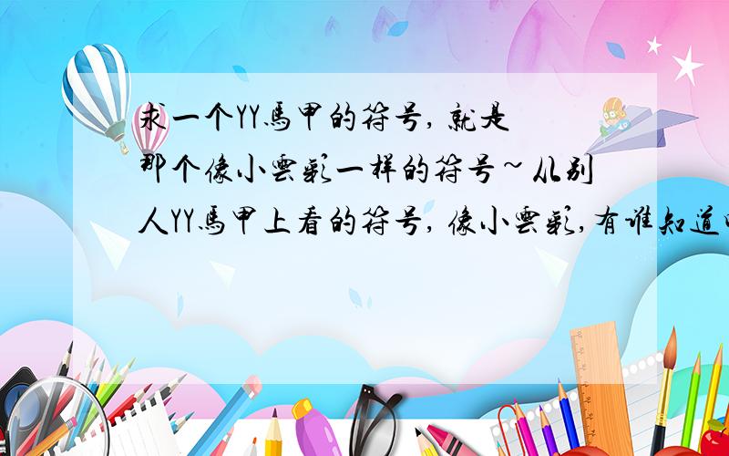 求一个YY马甲的符号, 就是那个像小云彩一样的符号~从别人YY马甲上看的符号, 像小云彩,有谁知道吗,知道的告诉下,谢谢~