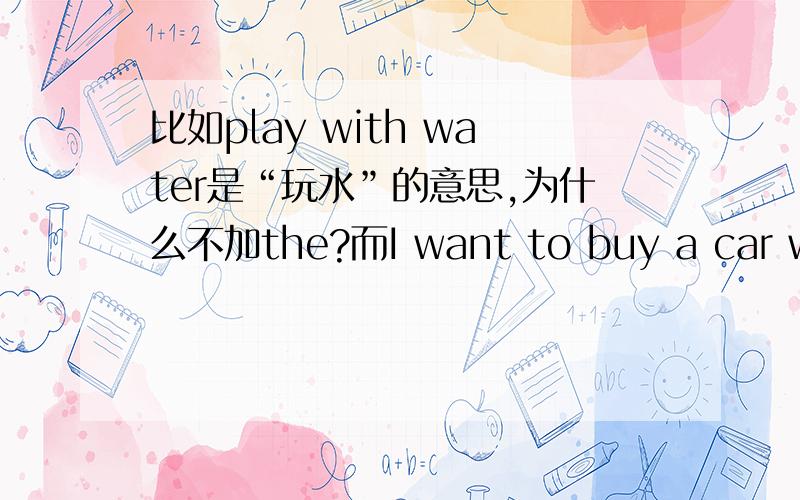 比如play with water是“玩水”的意思,为什么不加the?而I want to buy a car with the money就要加呢?就是不可数名词和定冠词之间的关系问题~搞不清了~